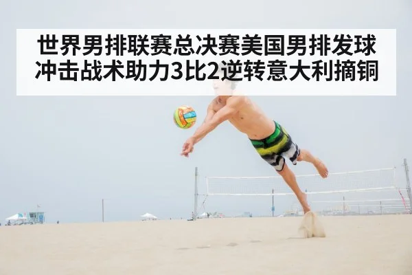 世界男排联赛总决赛美国男排发球冲击战术助力3比2逆转意大利摘铜