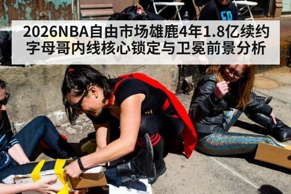2026NBA自由市场雄鹿4年1.8亿续约字母哥内线核心锁定与卫冕前景分析