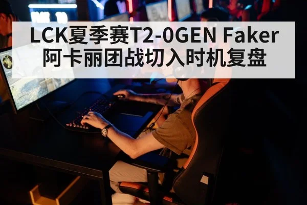 LCK夏季赛T2-0GEN Faker阿卡丽团战切入时机复盘