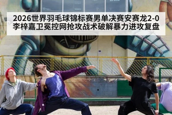 2026世界羽毛球锦标赛男单决赛安赛龙2-0李梓嘉卫冕控网抢攻战术破解暴力进攻复盘