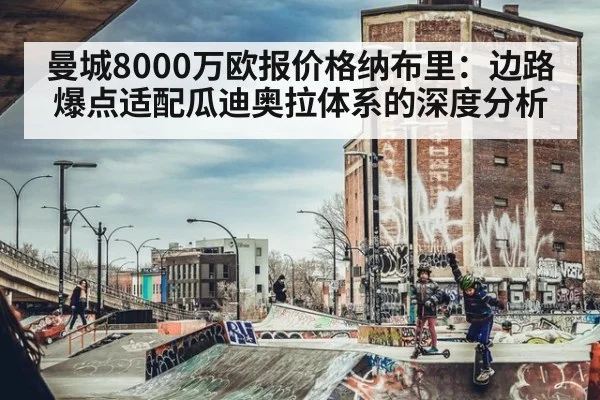曼城8000万欧报价格纳布里:边路爆点适配瓜迪奥拉体系的深度分析