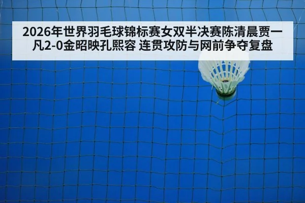 2026年世界羽毛球锦标赛女双半决赛陈清晨贾一凡2-0金昭映孔熙容 连贯攻防与网前争夺复盘